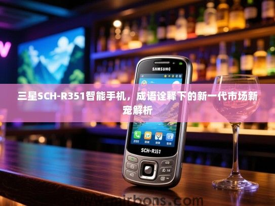 三星SCH-R351智能手机，成语诠释下的新一代市场新宠解析
