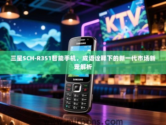 三星SCH-R351智能手机，成语诠释下的新一代市场新宠解析