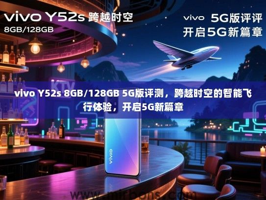 vivo Y52s 8GB/128GB 5G版评测，跨越时空的智能飞行体验，开启5G新篇章