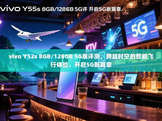 vivo Y52s 8GB/128GB 5G版评测，跨越时空的智能飞行体验，开启5G新篇章