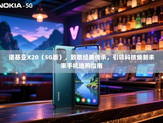 诺基亚X20（5G版），致敬经典传承，引领科技焕新未来手机选购指南