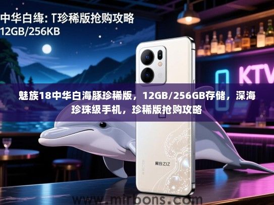 魅族18中华白海豚珍稀版，12GB/256GB存储，深海珍珠级手机，珍稀版抢购攻略