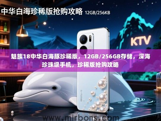 魅族18中华白海豚珍稀版，12GB/256GB存储，深海珍珠级手机，珍稀版抢购攻略