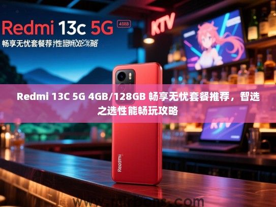 Redmi 13C 5G 4GB/128GB 畅享无忧套餐推荐，智选之选性能畅玩攻略