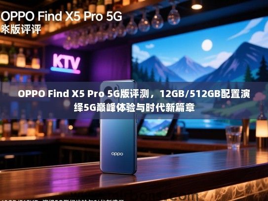 OPPO Find X5 Pro 5G版评测，12GB/512GB配置演绎5G巅峰体验与时代新篇章