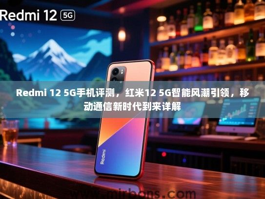 Redmi 12 5G手机评测，红米12 5G智能风潮引领，移动通信新时代到来详解
