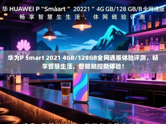 华为P Smart 2021 4GB/128GB全网通版体验评测，畅享智慧生活，智能触控新体验！