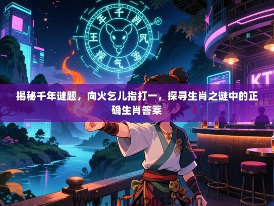 揭秘千年谜题，向火乞儿指打一，探寻生肖之谜中的正确生肖答案