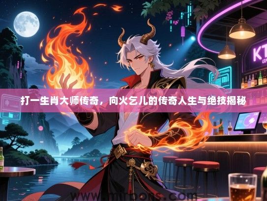 打一生肖大师传奇，向火乞儿的传奇人生与绝技揭秘