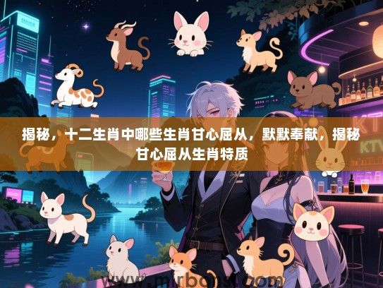 揭秘，十二生肖中哪些生肖甘心屈从，默默奉献，揭秘甘心屈从生肖特质