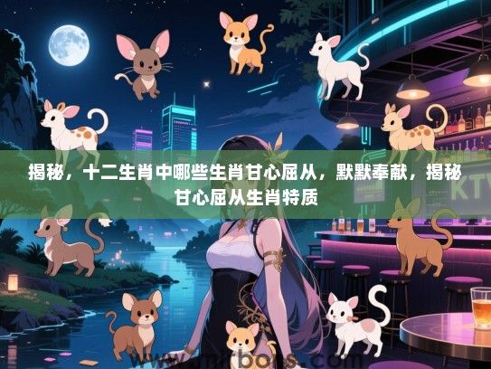 揭秘，十二生肖中哪些生肖甘心屈从，默默奉献，揭秘甘心屈从生肖特质