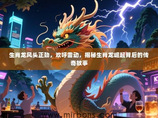 生肖龙风头正劲，欢呼雷动，揭秘生肖龙崛起背后的传奇故事