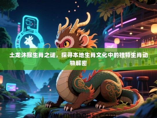 土龙沐猴生肖之谜，探寻本地生肖文化中的独特生肖动物解密