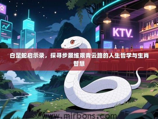 白足蛇启示录，探寻步履维艰青云路的人生哲学与生肖智慧