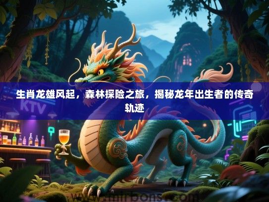 生肖龙雄风起，森林探险之旅，揭秘龙年出生者的传奇轨迹