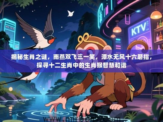 揭秘生肖之谜，南燕双飞三一笑，潭水无风十六磨指，探寻十二生肖中的生肖猴智慧和谐