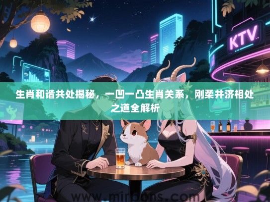 生肖和谐共处揭秘，一凹一凸生肖关系，刚柔并济相处之道全解析