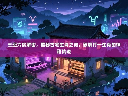 三班六房解密，揭秘古宅生肖之谜，破解打一生肖的神秘传说