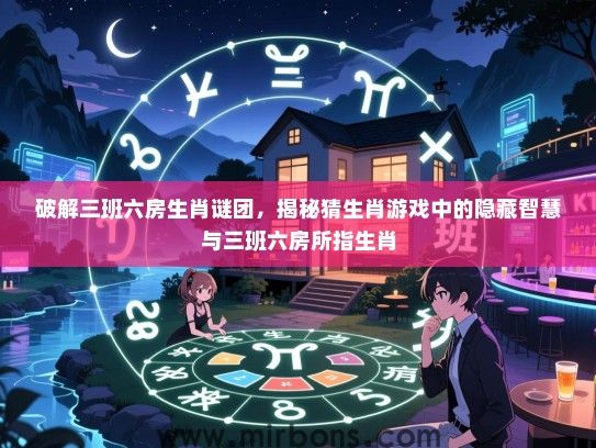 破解三班六房生肖谜团，揭秘猜生肖游戏中的隐藏智慧与三班六房所指生肖