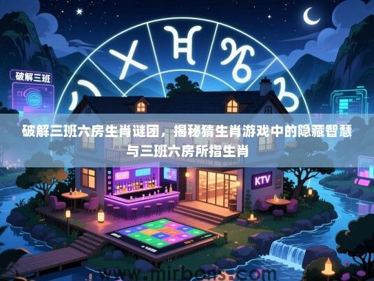破解三班六房生肖谜团，揭秘猜生肖游戏中的隐藏智慧与三班六房所指生肖