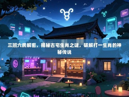 三班六房解密，揭秘古宅生肖之谜，破解打一生肖的神秘传说