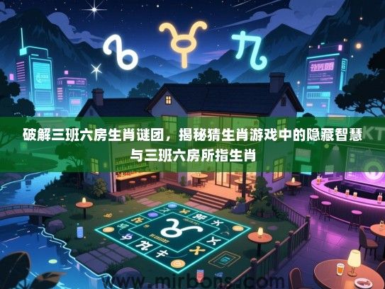 破解三班六房生肖谜团，揭秘猜生肖游戏中的隐藏智慧与三班六房所指生肖