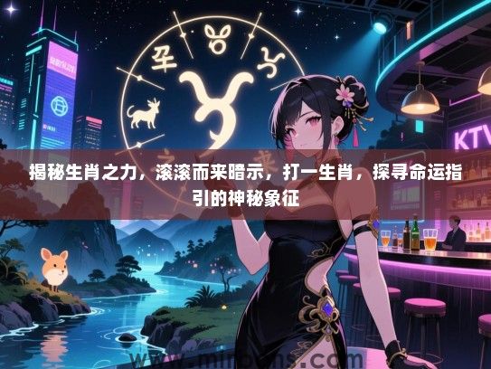 揭秘生肖之力，滚滚而来暗示，打一生肖，探寻命运指引的神秘象征