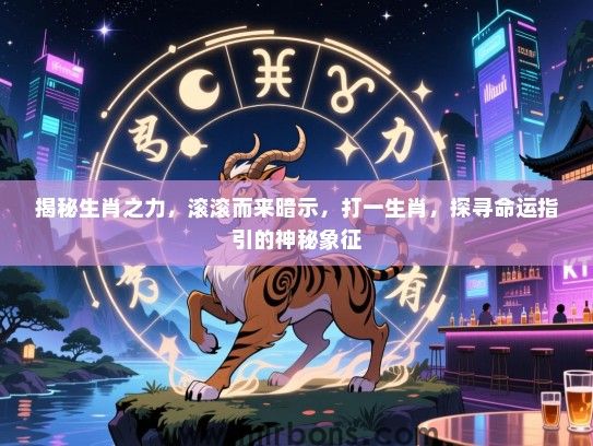 揭秘生肖之力，滚滚而来暗示，打一生肖，探寻命运指引的神秘象征