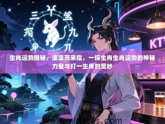 生肖运势揭秘，滚滚而来指，一探生肖生肖运势的神秘力量与打一生肖的奥妙
