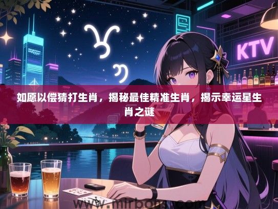如愿以偿猜打生肖，揭秘最佳精准生肖，揭示幸运星生肖之谜