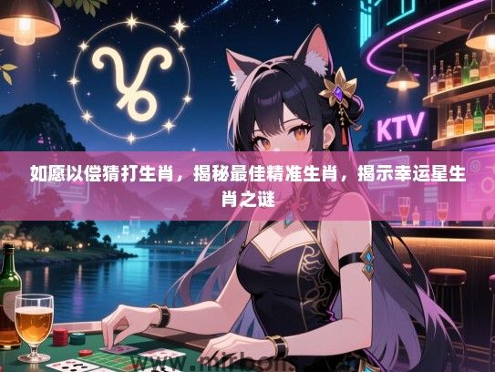 如愿以偿猜打生肖，揭秘最佳精准生肖，揭示幸运星生肖之谜