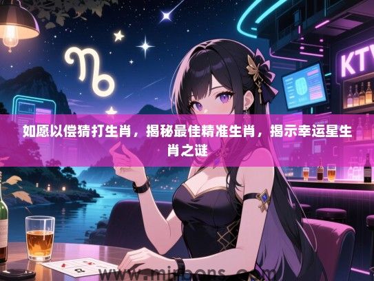 如愿以偿猜打生肖，揭秘最佳精准生肖，揭示幸运星生肖之谜
