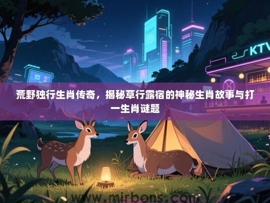 荒野独行生肖传奇，揭秘草行露宿的神秘生肖故事与打一生肖谜题