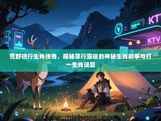 荒野独行生肖传奇，揭秘草行露宿的神秘生肖故事与打一生肖谜题