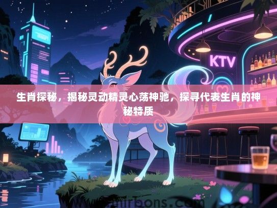 生肖探秘，揭秘灵动精灵心荡神驰，探寻代表生肖的神秘特质