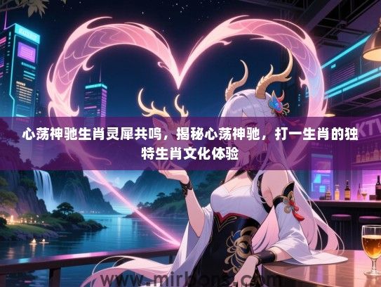 心荡神驰生肖灵犀共鸣，揭秘心荡神驰，打一生肖的独特生肖文化体验