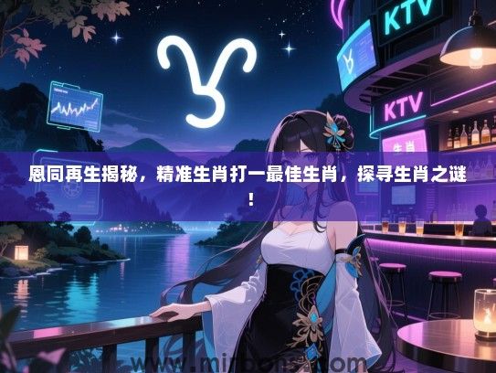 恩同再生揭秘，精准生肖打一最佳生肖，探寻生肖之谜！