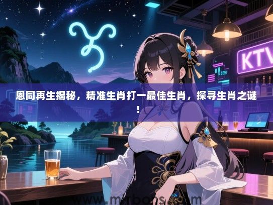 恩同再生揭秘，精准生肖打一最佳生肖，探寻生肖之谜！