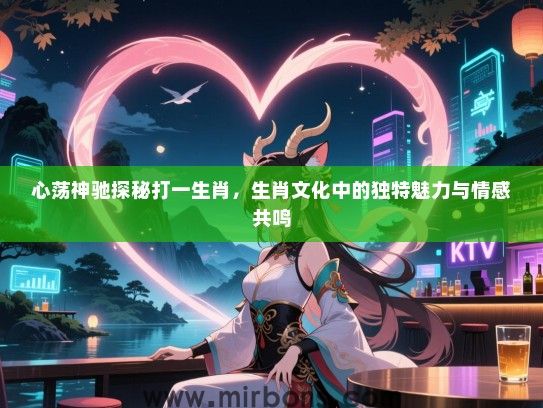 心荡神驰探秘打一生肖，生肖文化中的独特魅力与情感共鸣