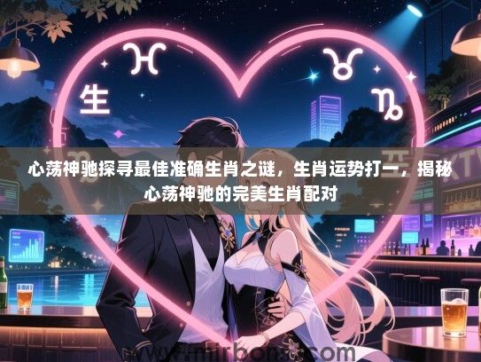 心荡神驰探寻最佳准确生肖之谜，生肖运势打一，揭秘心荡神驰的完美生肖配对