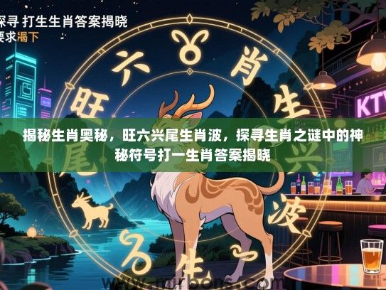 揭秘生肖奥秘，旺六兴尾生肖波，探寻生肖之谜中的神秘符号打一生肖答案揭晓