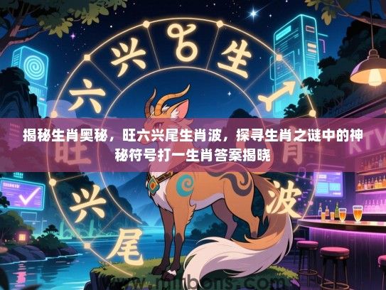 揭秘生肖奥秘，旺六兴尾生肖波，探寻生肖之谜中的神秘符号打一生肖答案揭晓