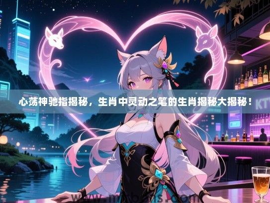 心荡神驰指揭秘，生肖中灵动之笔的生肖揭秘大揭秘！