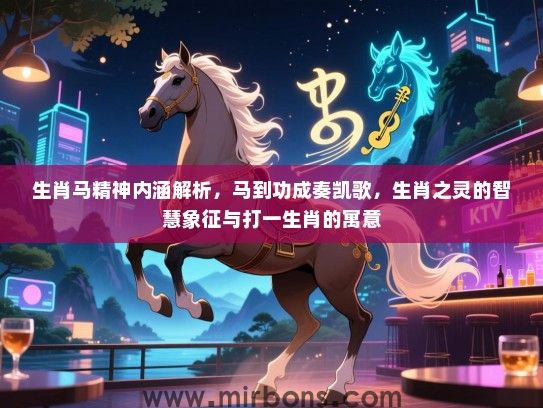 生肖马精神内涵解析，马到功成奏凯歌，生肖之灵的智慧象征与打一生肖的寓意