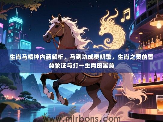 生肖马精神内涵解析，马到功成奏凯歌，生肖之灵的智慧象征与打一生肖的寓意