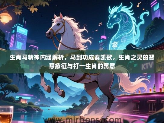 生肖马精神内涵解析，马到功成奏凯歌，生肖之灵的智慧象征与打一生肖的寓意
