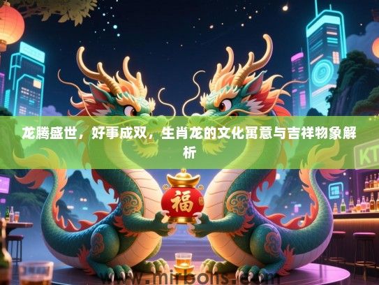 龙腾盛世，好事成双，生肖龙的文化寓意与吉祥物象解析