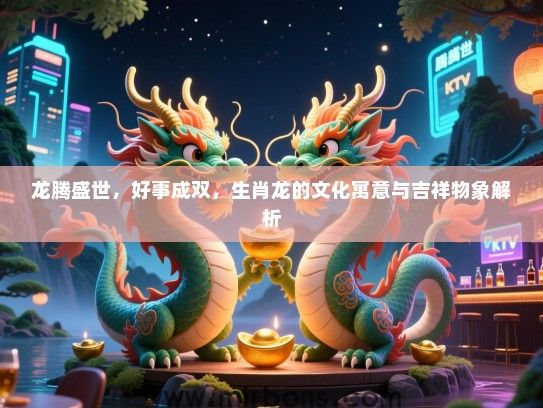 龙腾盛世，好事成双，生肖龙的文化寓意与吉祥物象解析