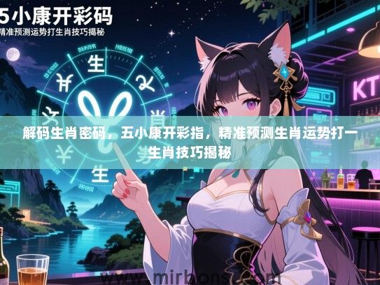 解码生肖密码，五小康开彩指，精准预测生肖运势打一生肖技巧揭秘