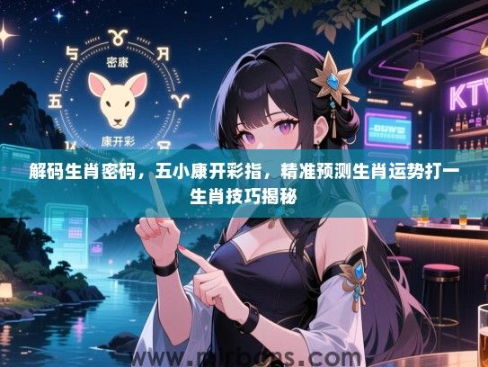解码生肖密码，五小康开彩指，精准预测生肖运势打一生肖技巧揭秘